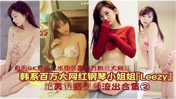 韩国百万网红钢琴女神LEEZY私密视频外泄合集02：湿身诱惑高潮不断，完整收录绝美呻吟