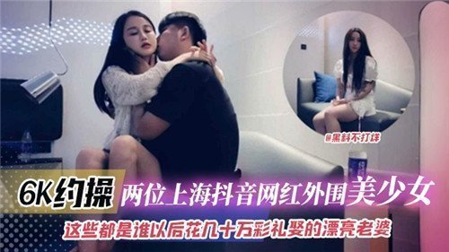 上海抖音网红外围美少女双飞，6K高价约炮诱惑