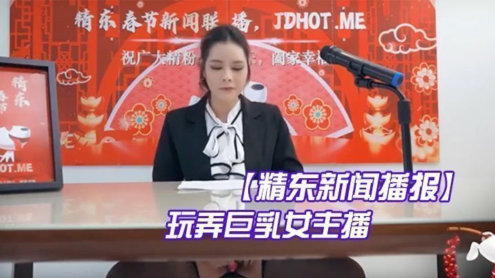 精东新闻播报：巨乳女主播遭激情玩弄