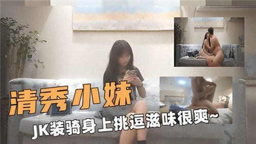 清纯学生妹穿JK制服骑乘上位，挑逗舔舐爽到欲仙欲死！