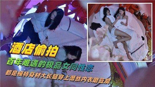 酒店偷拍百年难遇极品女同！双模特长腿互玩嫩穴，淫水横流
