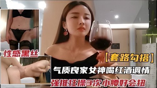 套路搭讪气质良家女神，红酒调情趣操三连发，看那小腰狂扭高潮不断！