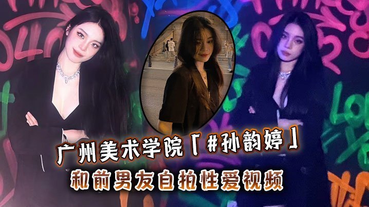 广州美院孙韵婷清纯校花堕落！前男友巨炮狂操自拍内射流出