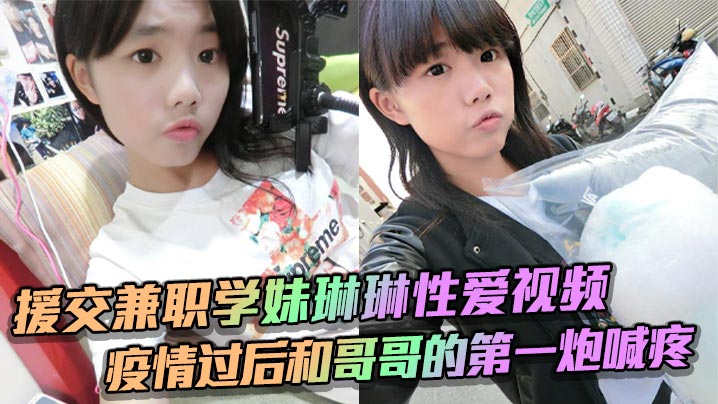 学妹琳琳兼职援交，疫情后首炮被哥哥猛干到喊疼