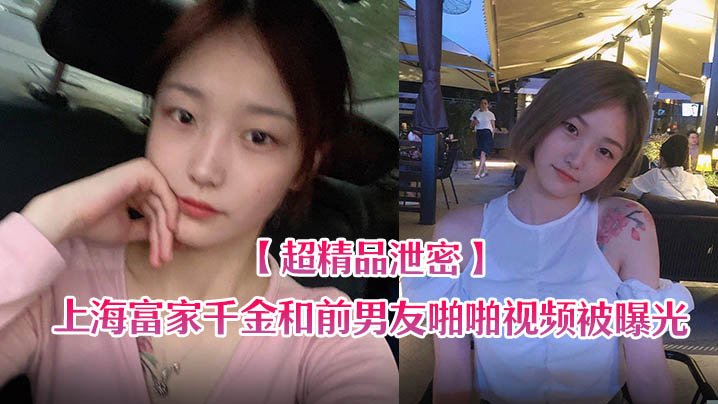 上海富家千金泄密流出！前男友狂干内射骚穴视频曝光