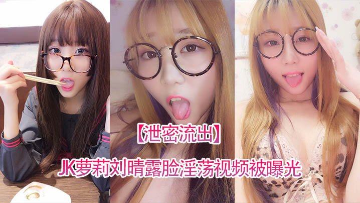 反差JK萝莉刘晴露脸泄密 淫荡视频全网疯传