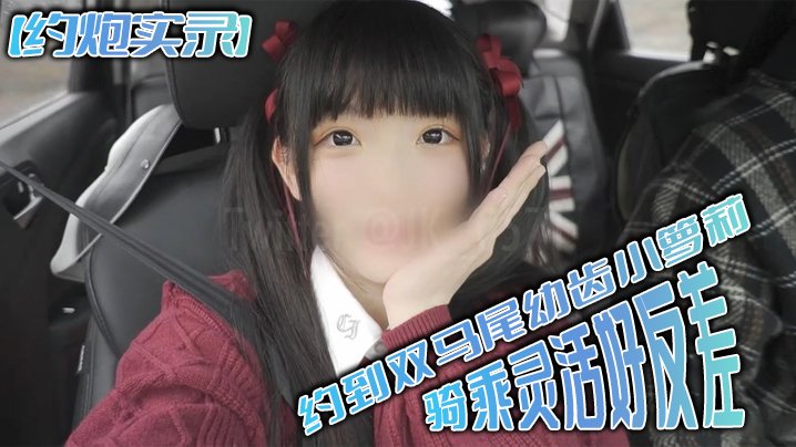 约炮实录！双马尾幼齿萝莉骑乘狂野反差爆操