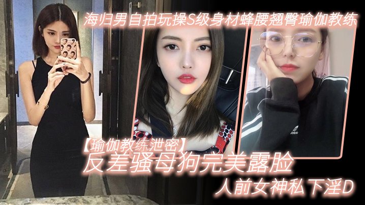 人前女神私下淫荡！瑜伽教练海归男自拍操翻S级蜂腰翘臀骚母狗