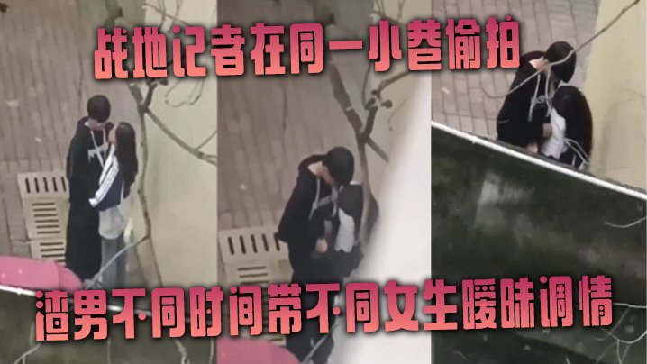 [偷拍系列] 战地记者暗巷实拍，渣男连环炮战极品女友