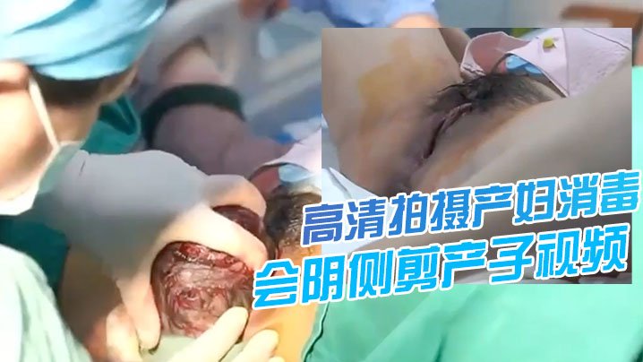 [震撼流出] 高清产妇分娩全程 侧剪瞬间 伟大母爱震撼全场