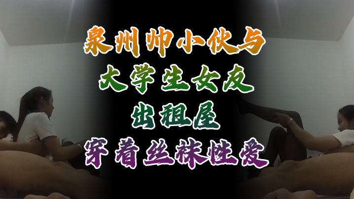 泉州帅小伙出租屋狂干丝袜女友，自拍流出内射爆浆