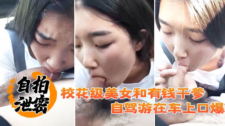 [无码流出] 校花干爹自驾游 车内口爆颜射极品嫩妹
