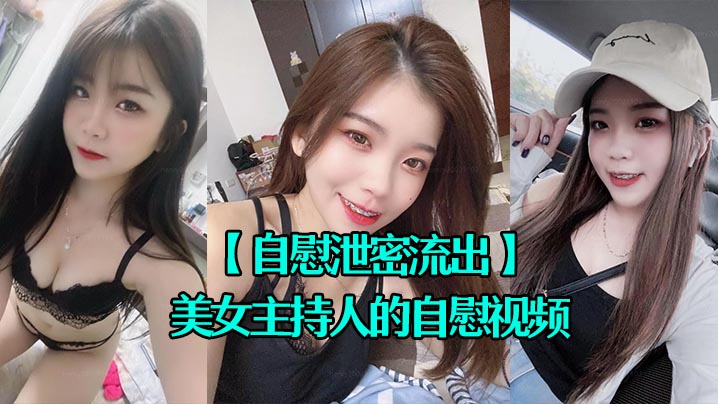 [无码流出] 美女主持人自慰泄密，骚穴狂泄淫水全网围观