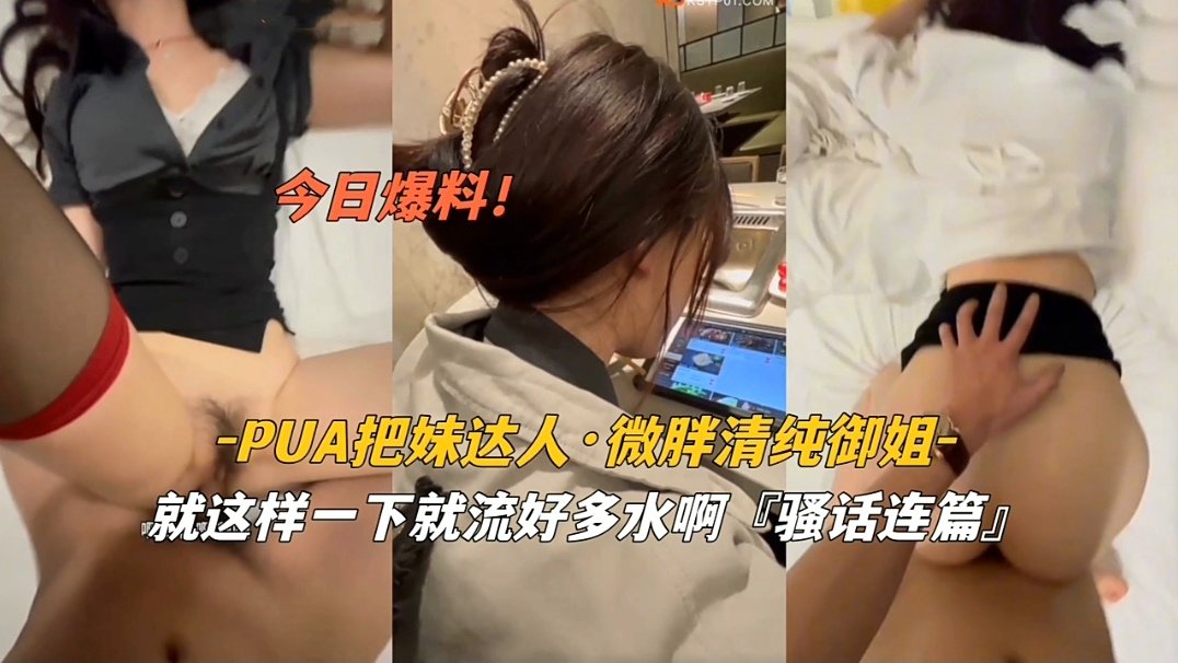 PUA高手狂撩微胖清纯御姐，骚穴泛滥成灾